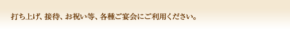 打ち上げ、接待、お祝い等、各種ご宴会にご利用ください。